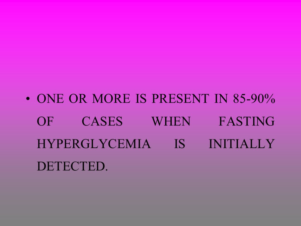 ONE OR MORE IS PRESENT IN 85-90% OF CASES WHEN FASTING HYPERGLYCEMIA IS INITIALLY